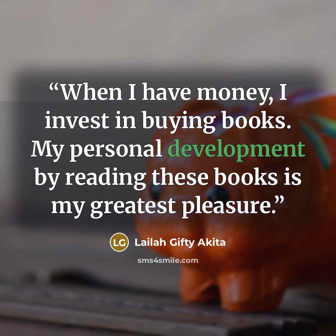 “When I have money, I invest in buying books. My personal development by reading these books is my greatest pleasure.” quote by Lailah Gifty Akita