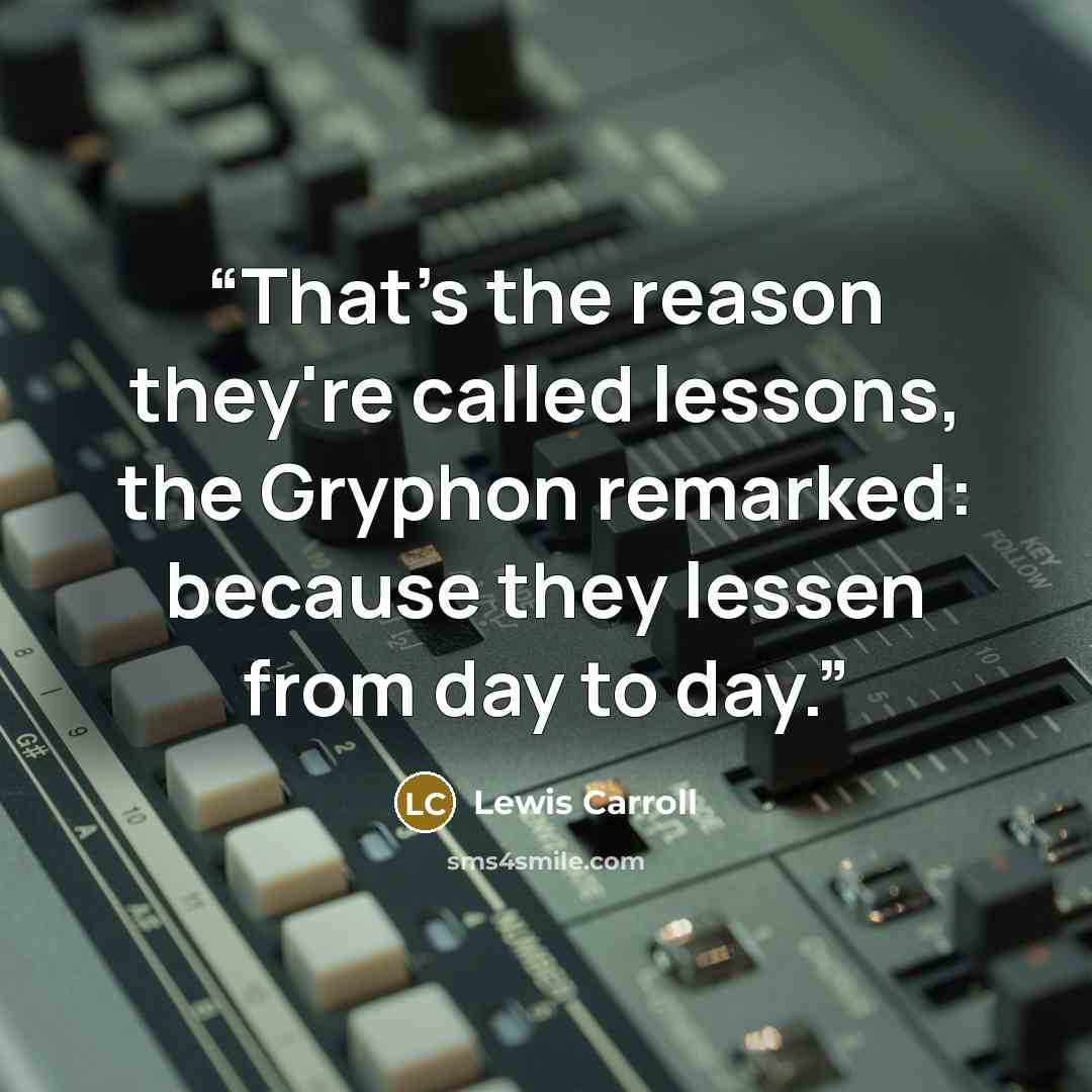 “That's the reason they're called lessons, the Gryphon remarked: because they lessen from day to day.” quote by Lewis Carroll