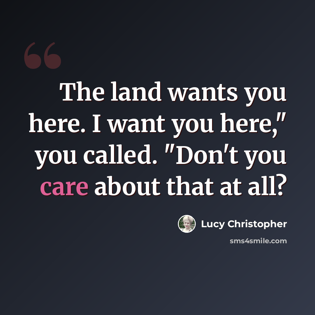 “The land wants you here. I want you here," you called. "Don't you care about that at all?” quote by Lucy Christopher