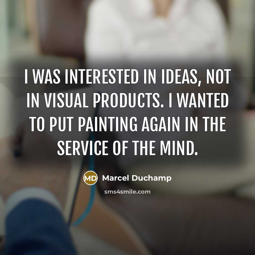“I was interested in ideas, not in visual products. I wanted to put painting again in the service of the mind.” quote by Marcel Duchamp