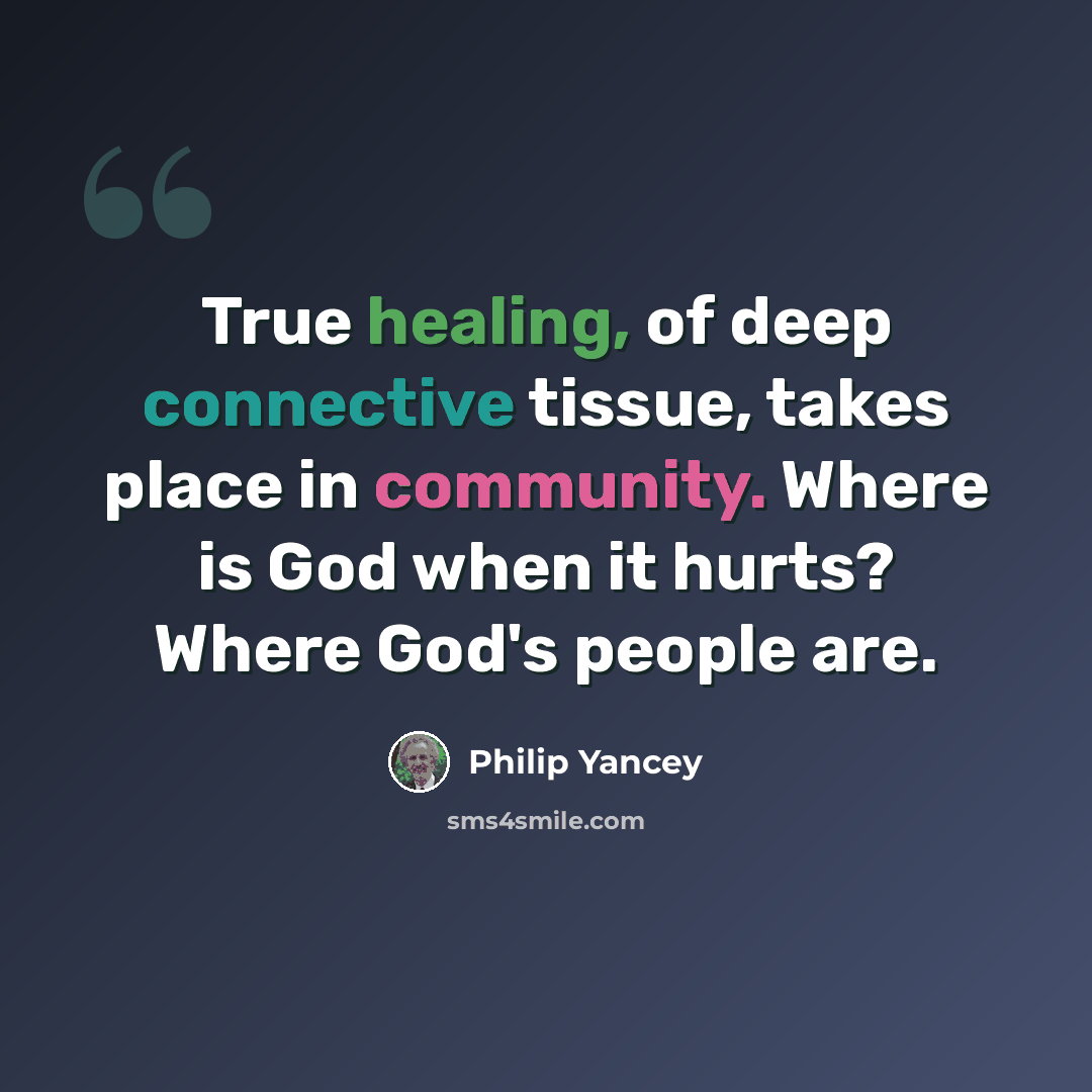 “True healing, of deep connective tissue, takes place in community. Where is God when it hurts? Where God's people are.” quote by Philip Yancey