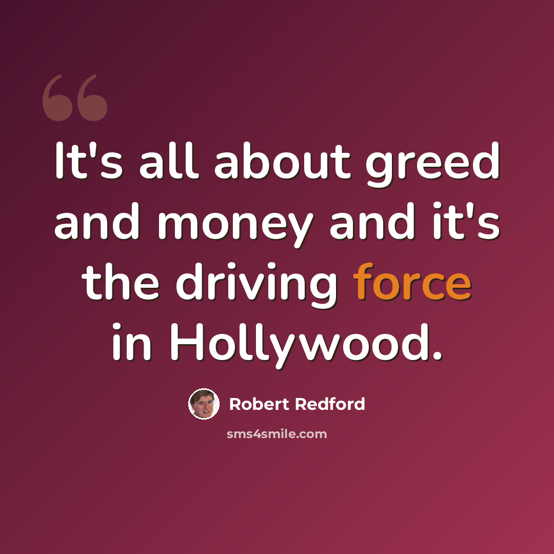 “It's all about greed and money and it's the driving force in Hollywood.” quote by Robert Redford