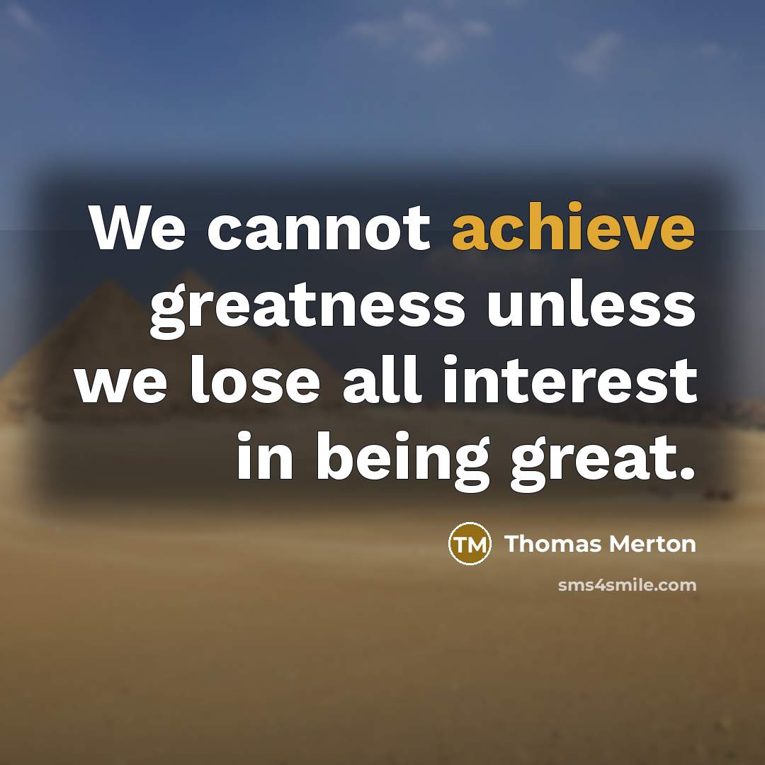 “We cannot achieve greatness unless we lose all interest in being great.” quote by Thomas Merton