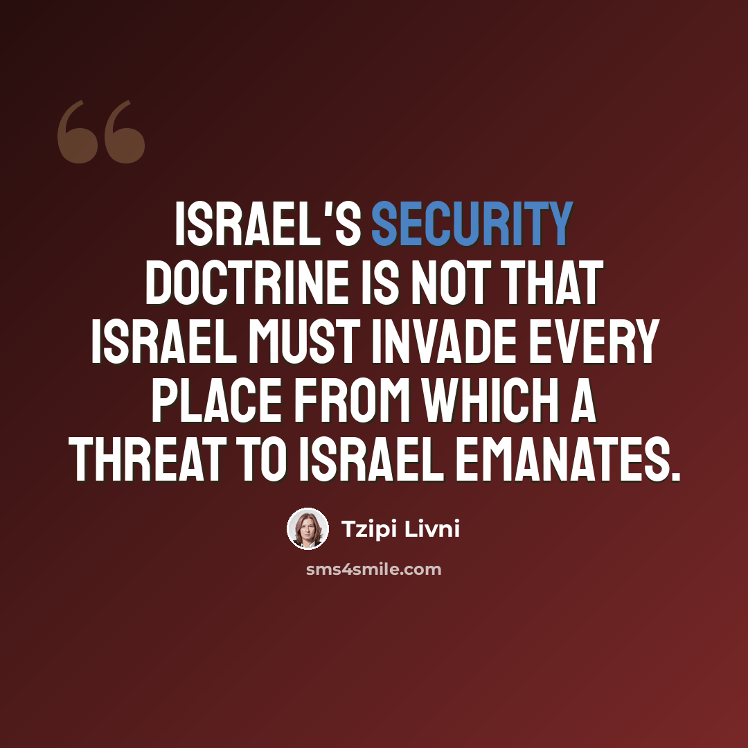 “Israel's security doctrine is not that Israel must invade every place from which a threat to Israel emanates.” quote by Tzipi Livni