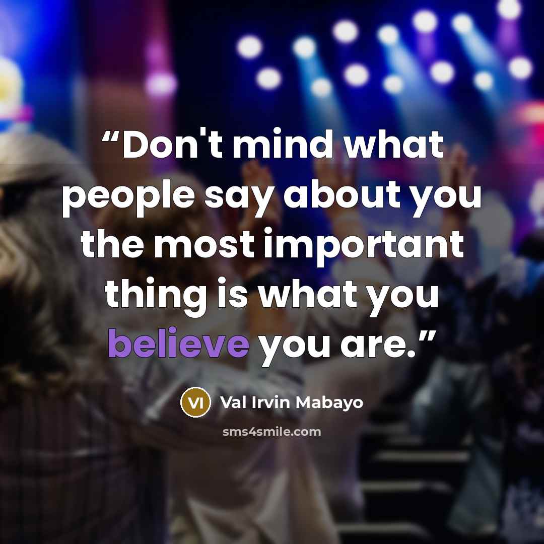 “Don't mind what people say about you the most important thing is what you believe you are.” quote by Val Irvin Mabayo