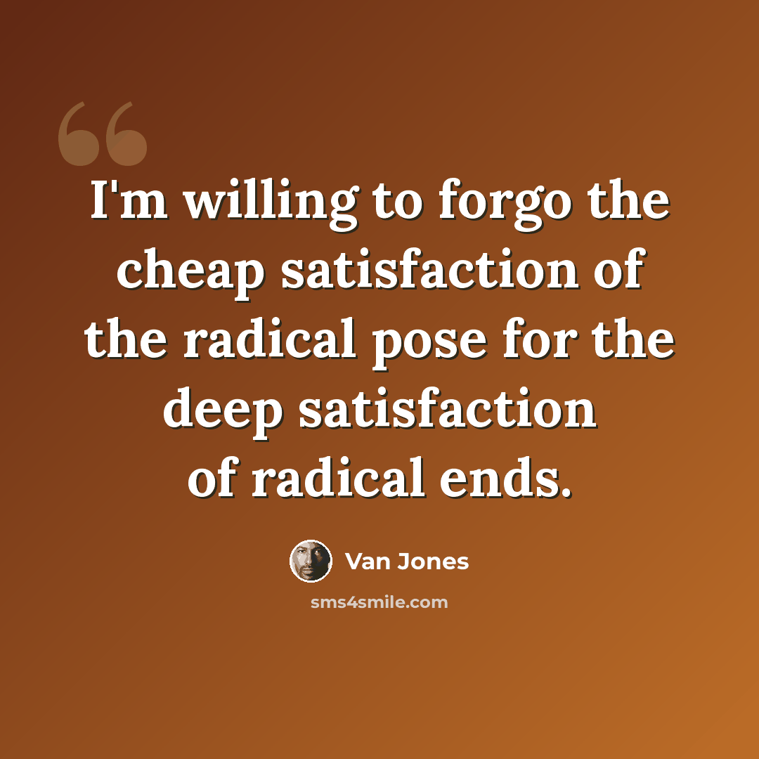 “I'm willing to forgo the cheap satisfaction of the radical pose for the deep satisfaction of radical ends.” quote by Van Jones