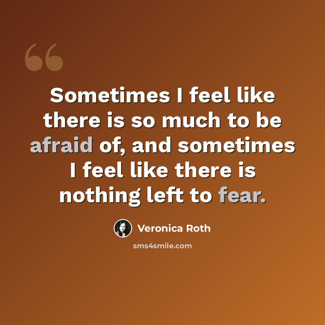 “Sometimes I feel like there is so much to be afraid of, and sometimes I feel like there is nothing left to fear.” quote by Veronica Roth