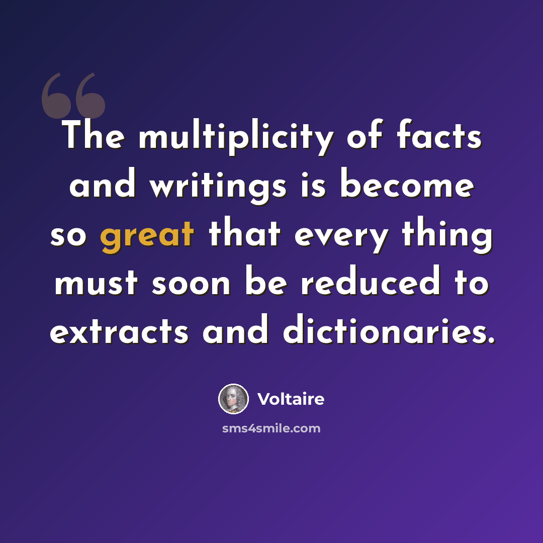 “The multiplicity of facts and writings is become so great that every thing must soon be reduced to extracts and dictionaries.” quote by Voltaire