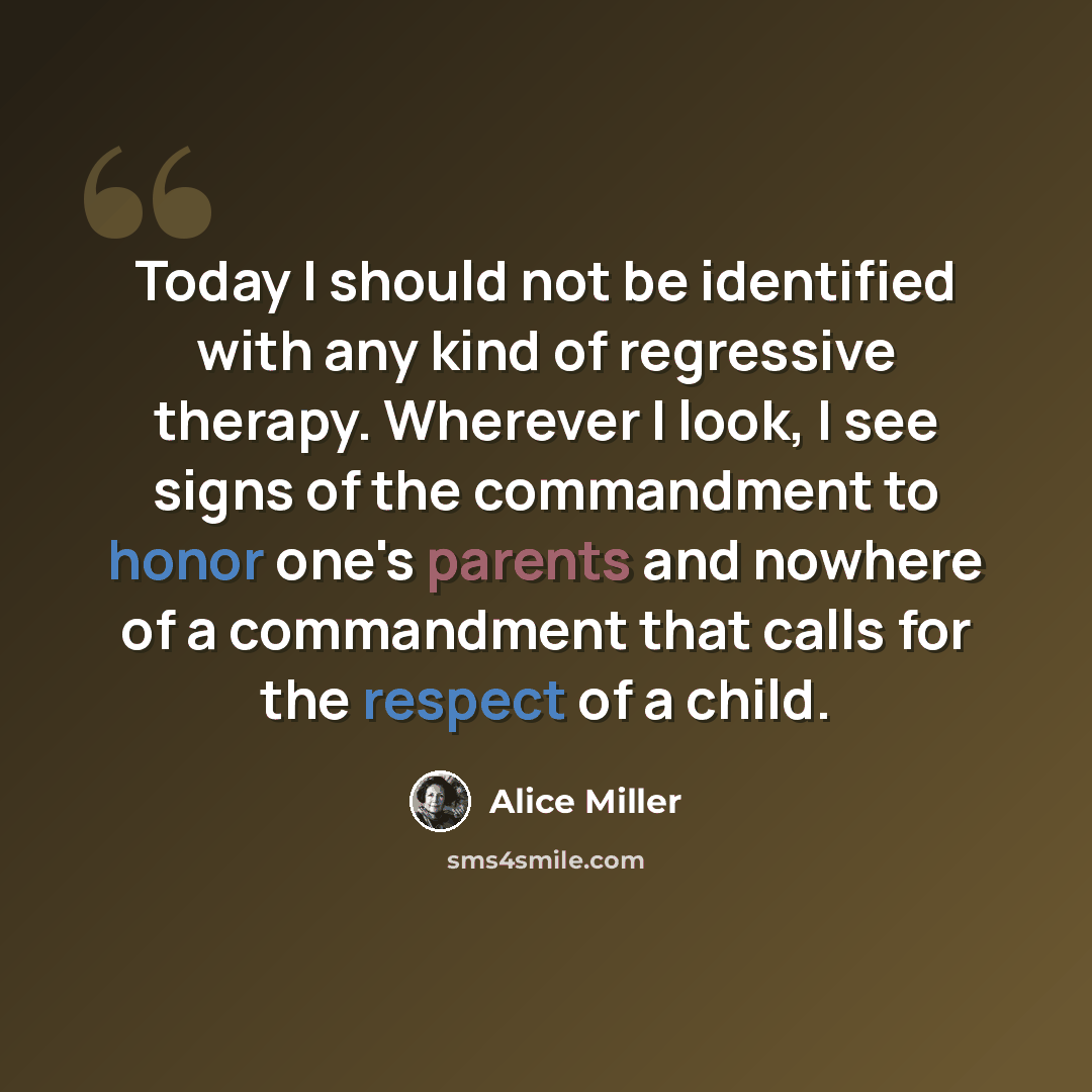 “Today I should not be identified with any kind of regressive therapy. Wherever I look, I see signs of the commandment to honor one's parents and nowhere of a commandment that calls for the respect of a child.” quote by Alice Miller
