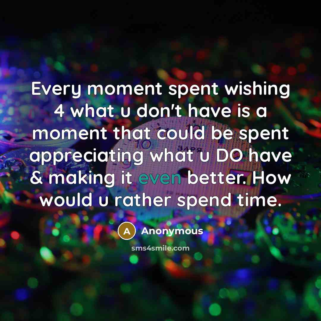“Every moment spent wishing 4 what u don't have is a moment that could be spent appreciating what u DO have & making it even better. How would u rather spend time.” quote by Anonymous