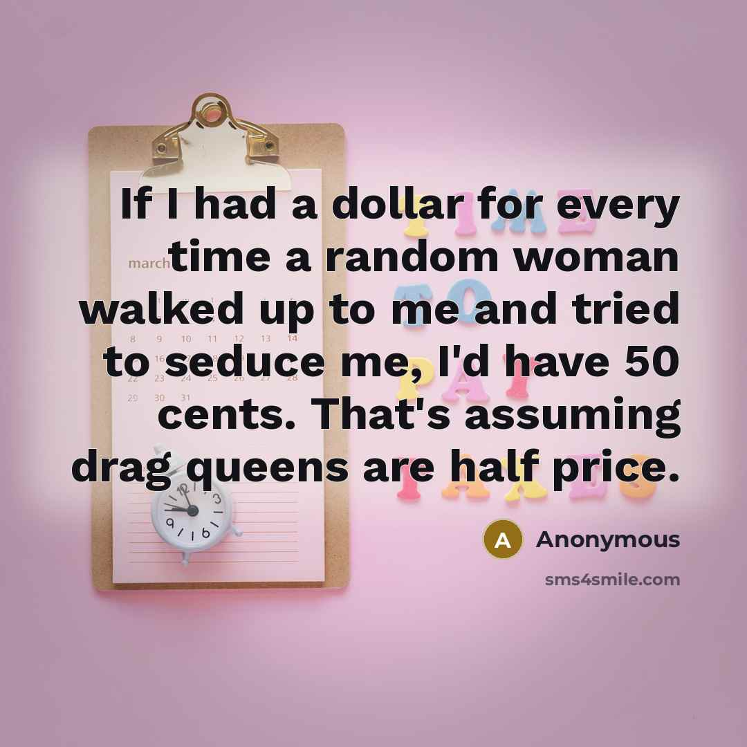 “If I had a dollar for every time a random woman walked up to me and tried to seduce me, I'd have 50 cents. That's assuming drag queens are half price.” quote by Anonymous