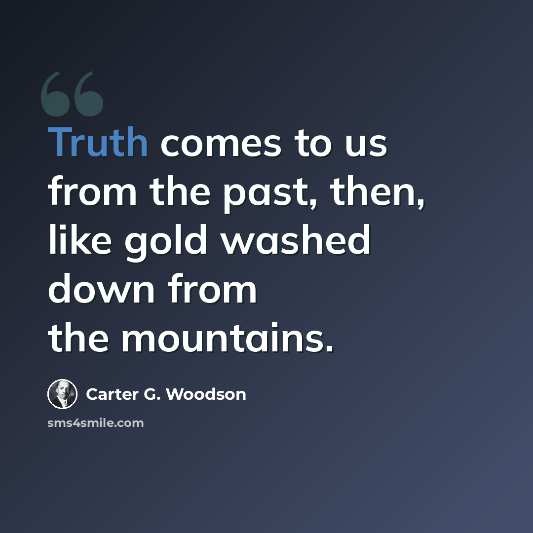 “Truth comes to us from the past, then, like gold washed down from the mountains.” quote by Carter G. Woodson