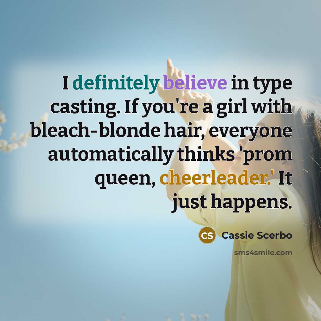 “I definitely believe in type casting. If you're a girl with bleach-blonde hair, everyone automatically thinks 'prom queen, cheerleader.' It just happens.” quote by Cassie Scerbo