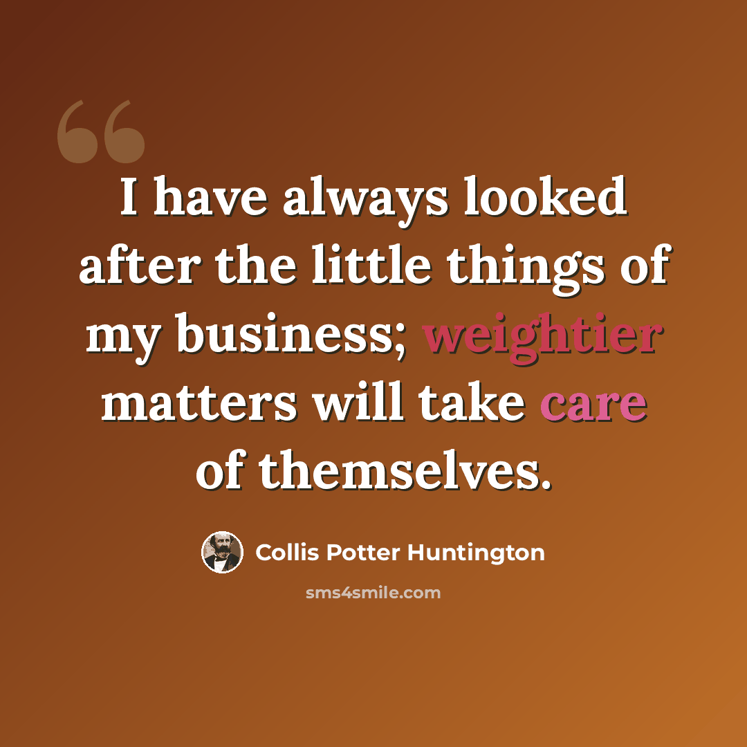“I have always looked after the little things of my business; weightier matters will take care of themselves.” quote by Collis Potter Huntington