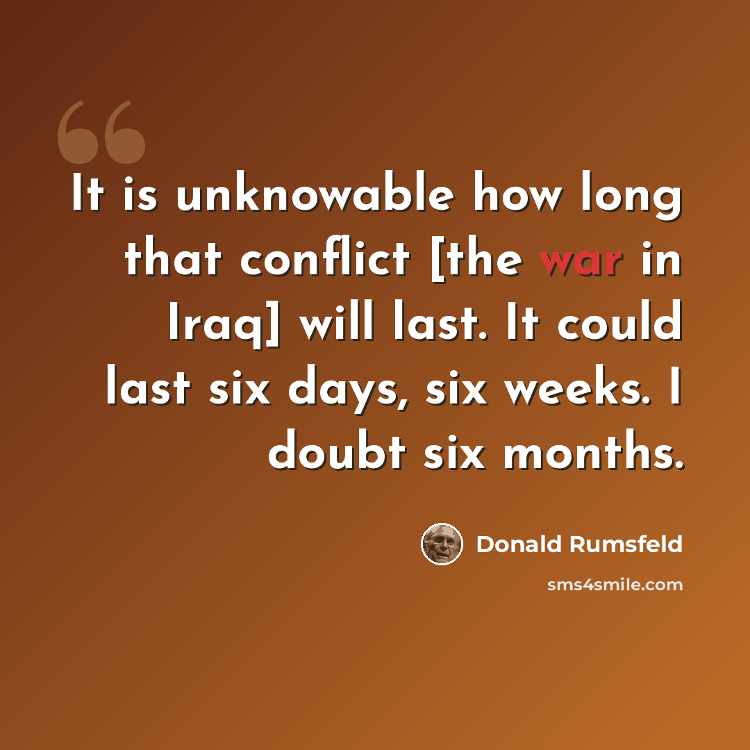 “It is unknowable how long that conflict [the war in Iraq] will last. It could last six days, six weeks. I doubt six months.” quote by Donald Rumsfeld
