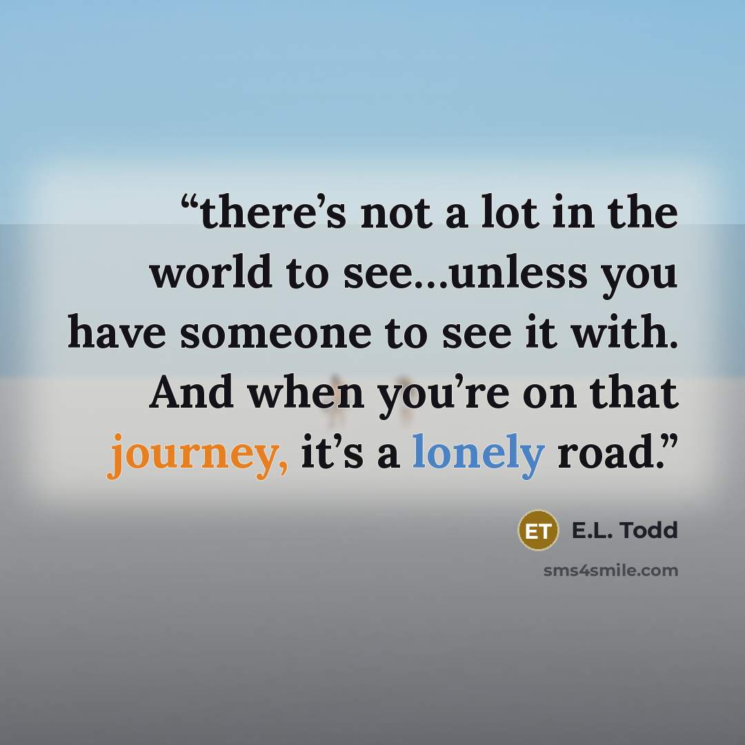 “there’s not a lot in the world to see…unless you have someone to see it with. And when you’re on that journey, it’s a lonely road.” quote by E.L. Todd