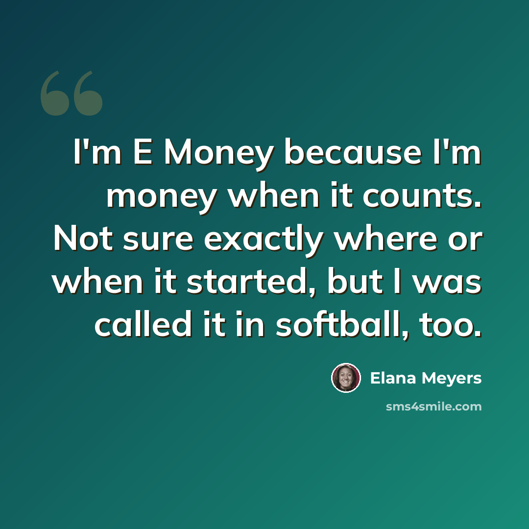 “I'm E Money because I'm money when it counts. Not sure exactly where or when it started, but I was called it in softball, too.” quote by Elana Meyers