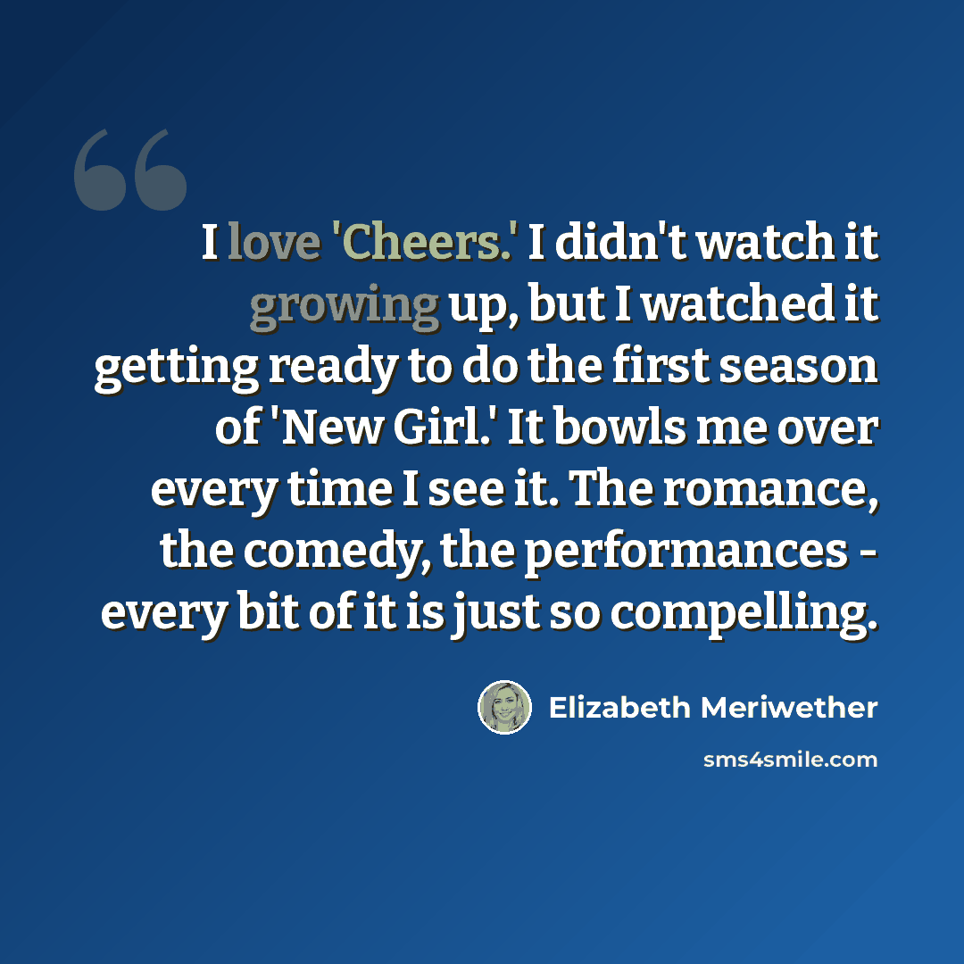 “I love 'Cheers.' I didn't watch it growing up, but I watched it getting ready to do the first season of 'New Girl.' It bowls me over every time I see it. The romance, the comedy, the performances - every bit of it is just so compelling.” quote by Elizabeth Meriwether