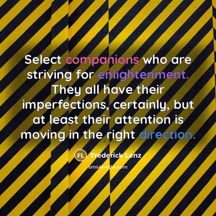 “Select companions who are striving for enlightenment. They all have their imperfections, certainly, but at least their attention is moving in the right direction.” quote by Frederick Lenz