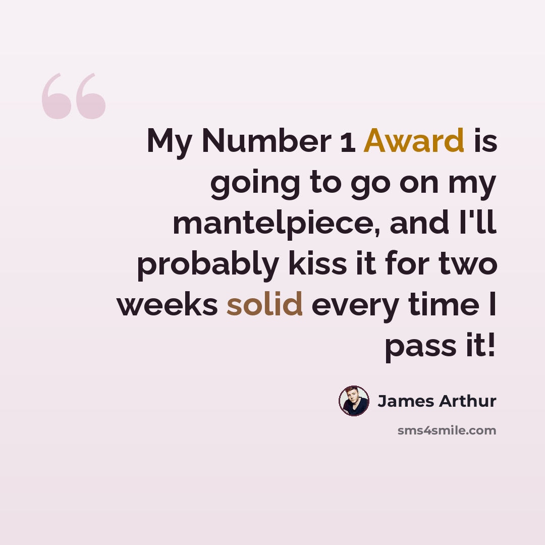 “My Number 1 Award is going to go on my mantelpiece, and I'll probably kiss it for two weeks solid every time I pass it!” quote by James Arthur