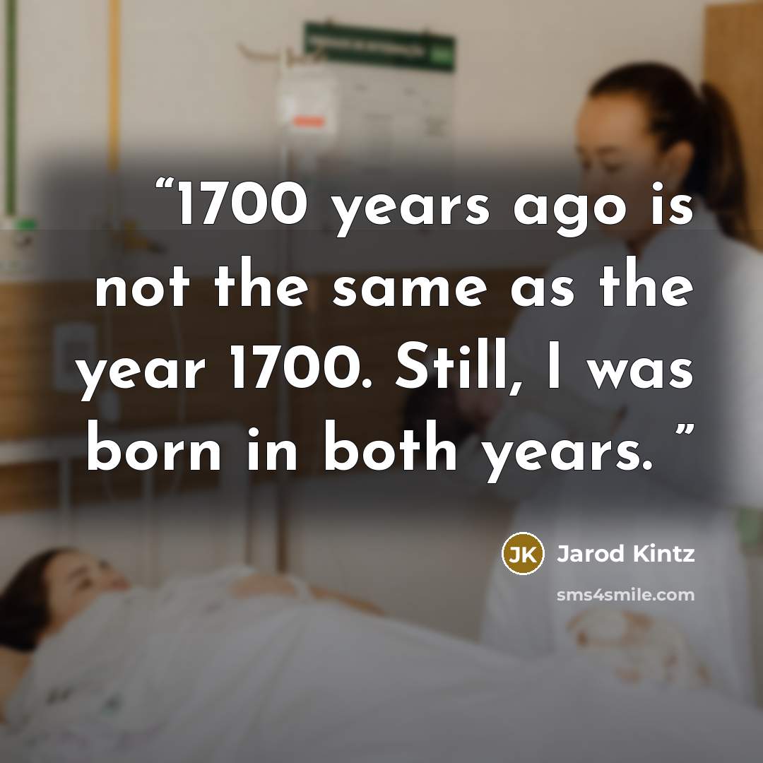 “1700 years ago is not the same as the year 1700. Still, I was born in both years.” quote by Jarod Kintz