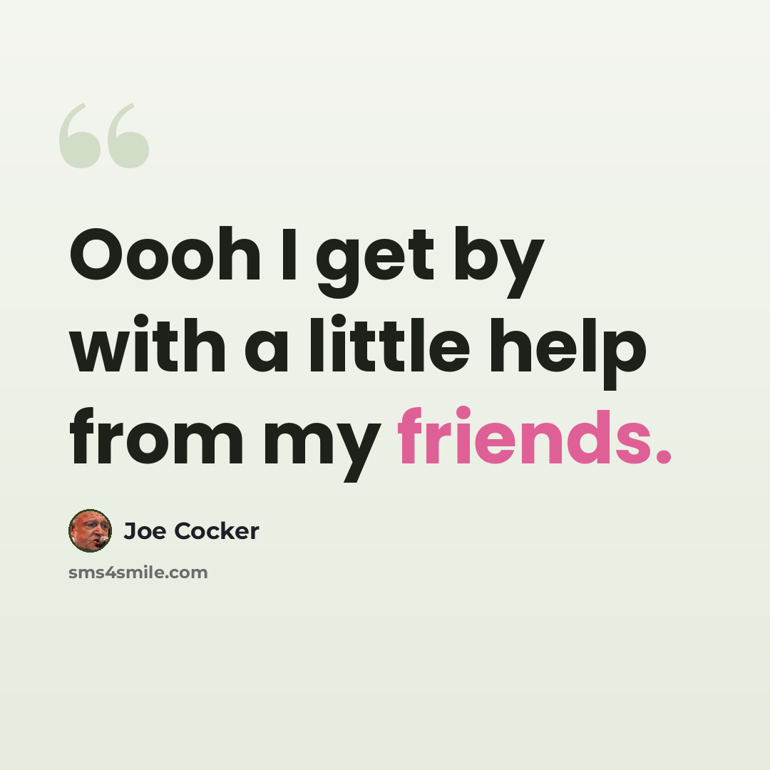 “Oooh I get by with a little help from my friends.” quote by Joe Cocker