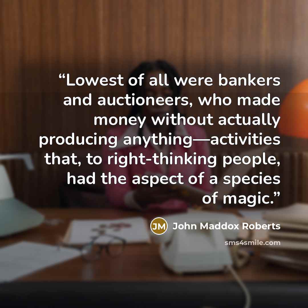 “Lowest of all were bankers and auctioneers, who made money without actually producing anything—activities that, to right-thinking people, had the aspect of a species of magic.” quote by John Maddox Roberts
