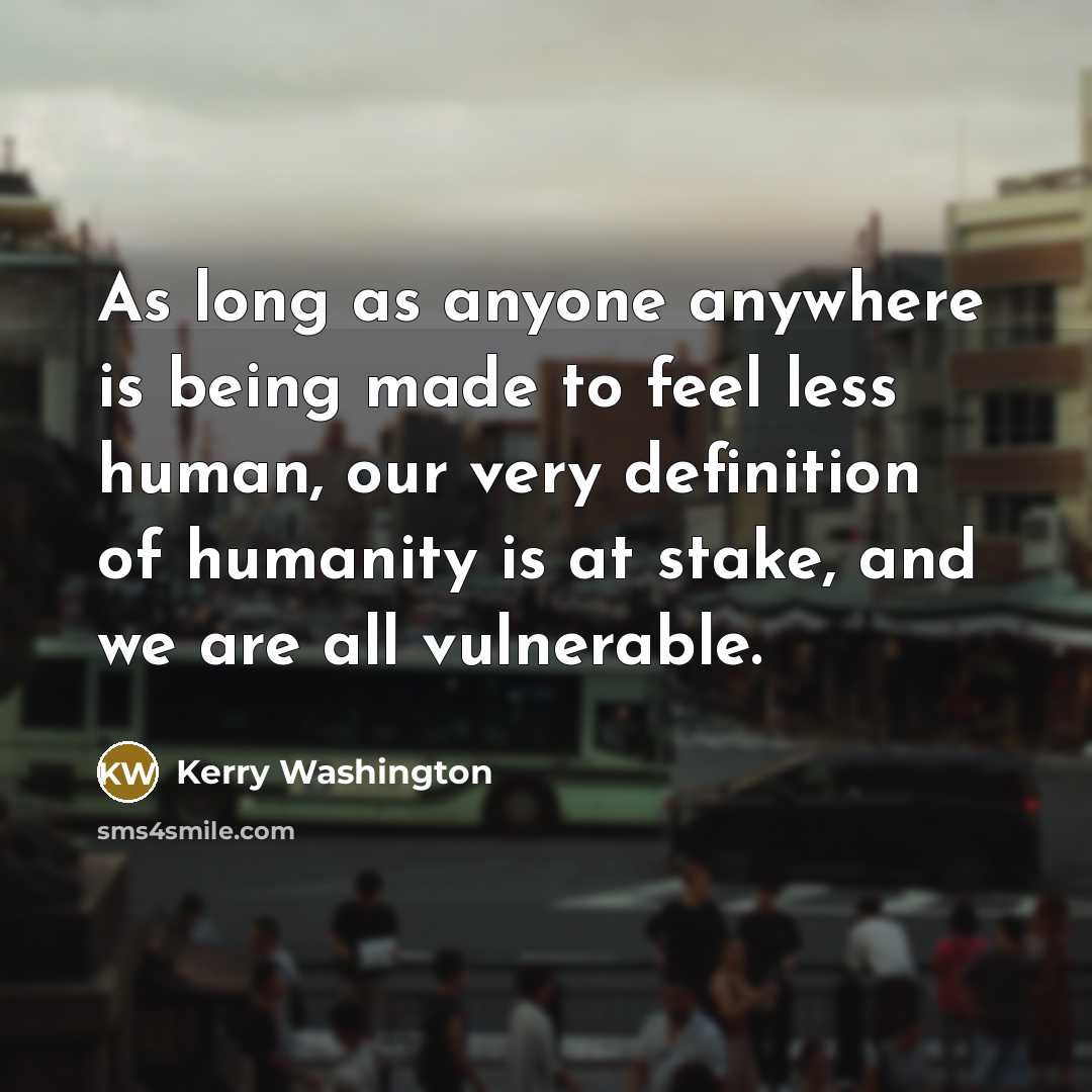 “As long as anyone anywhere is being made to feel less human, our very definition of humanity is at stake, and we are all vulnerable.” quote by Kerry Washington