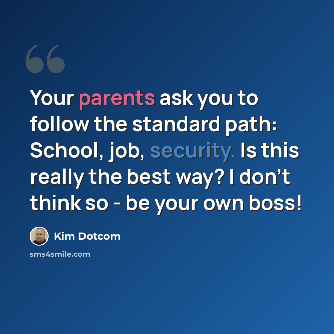 “Your parents ask you to follow the standard path: School, job, security. Is this really the best way? I don't think so - be your own boss!” quote by Kim Dotcom