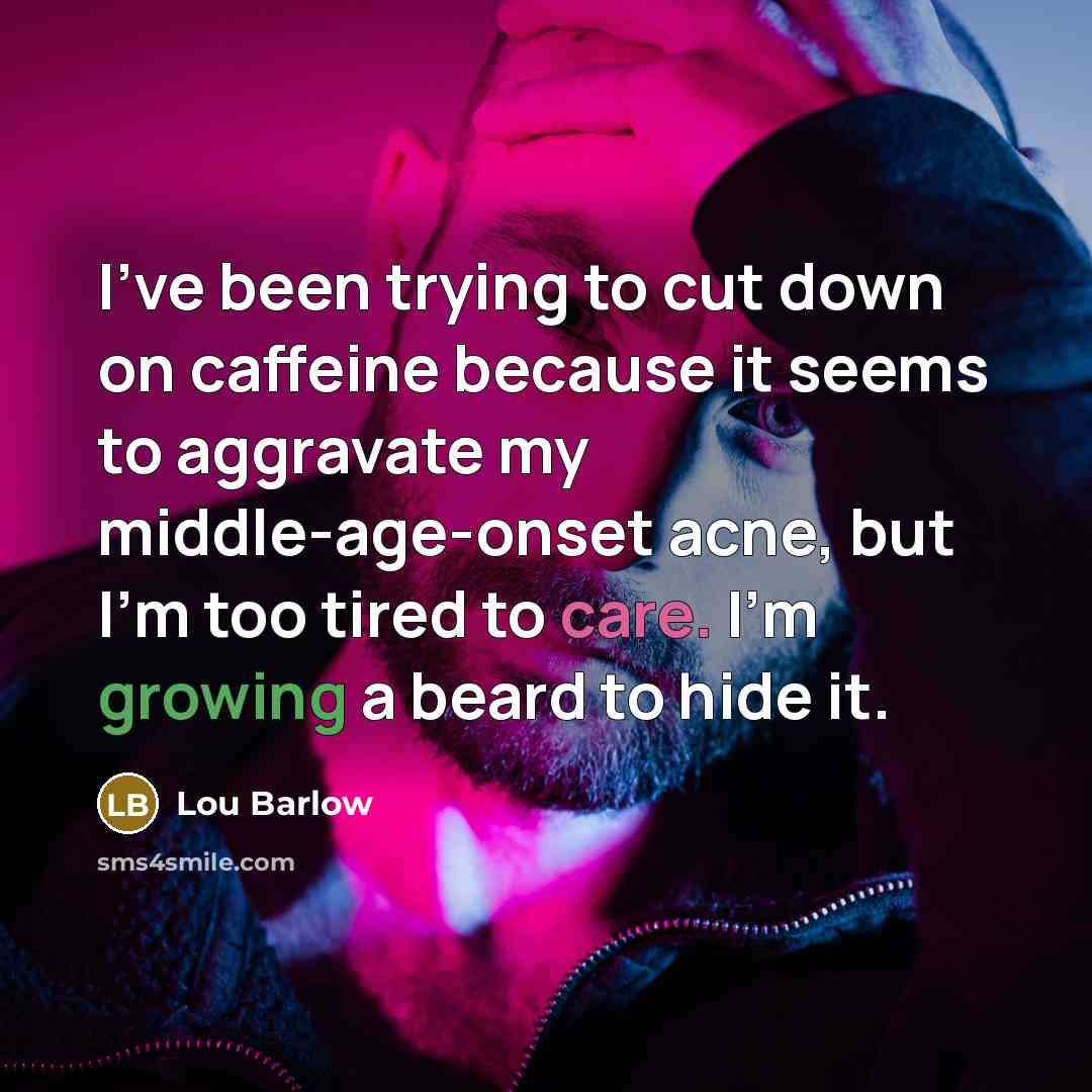 “I've been trying to cut down on caffeine because it seems to aggravate my middle-age-onset acne, but I'm too tired to care. I'm growing a beard to hide it.” quote by Lou Barlow
