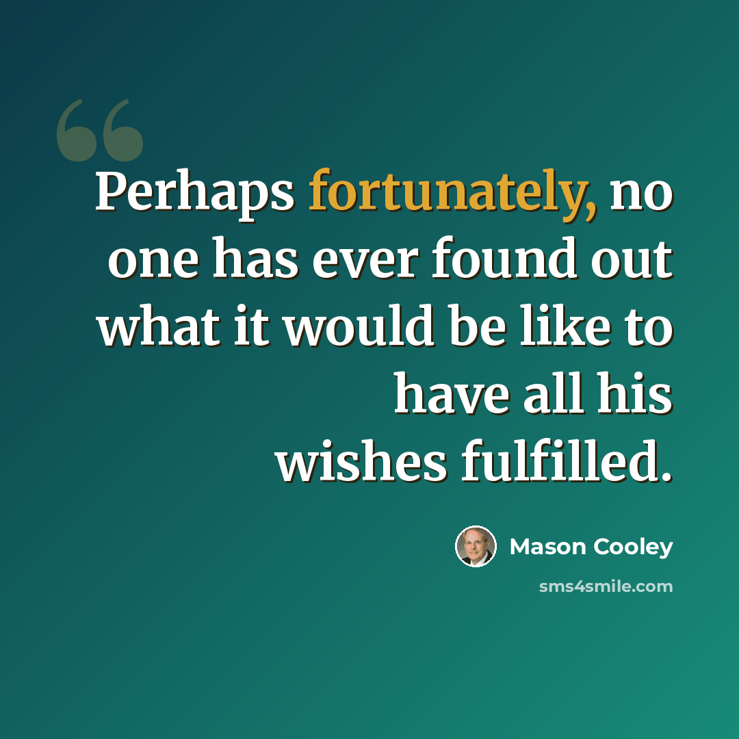 “Perhaps fortunately, no one has ever found out what it would be like to have all his wishes fulfilled.” quote by Mason Cooley
