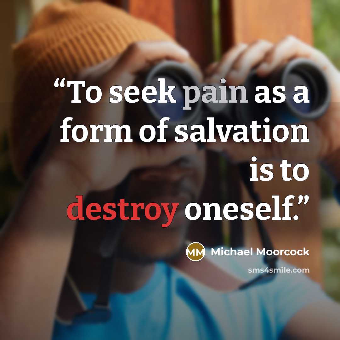 “To seek pain as a form of salvation is to destroy oneself.” quote by Michael Moorcock