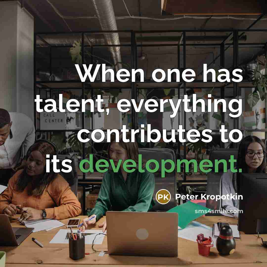 “When one has talent, everything contributes to its development.” quote by Peter Kropotkin