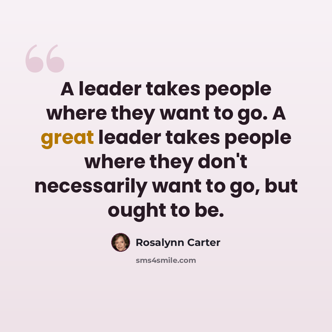 “A leader takes people where they want to go. A great leader takes people where they don't necessarily want to go, but ought to be.” quote by Rosalynn Carter