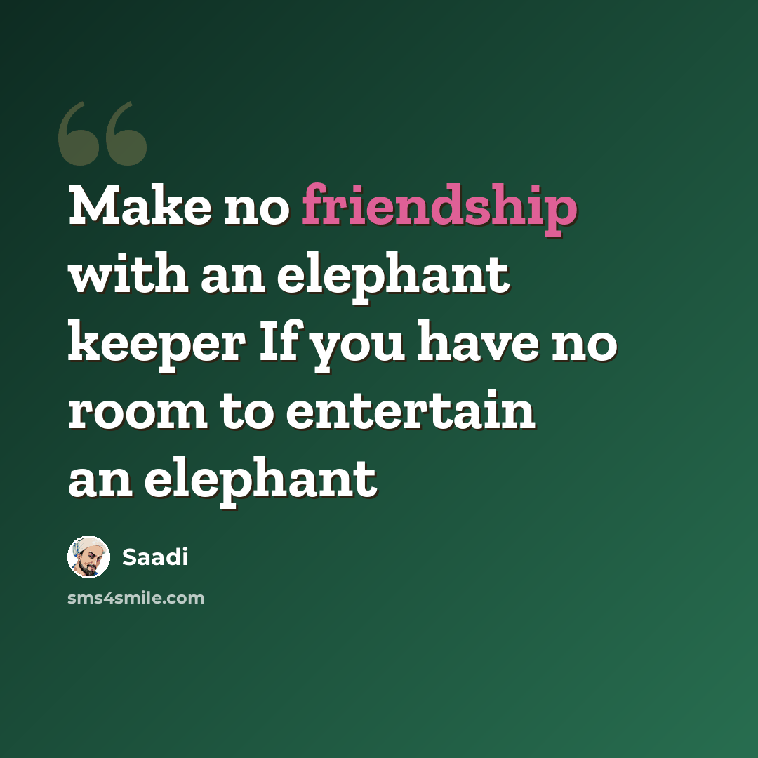 “Make no friendship with an elephant keeper If you have no room to entertain an elephant” quote by Saadi