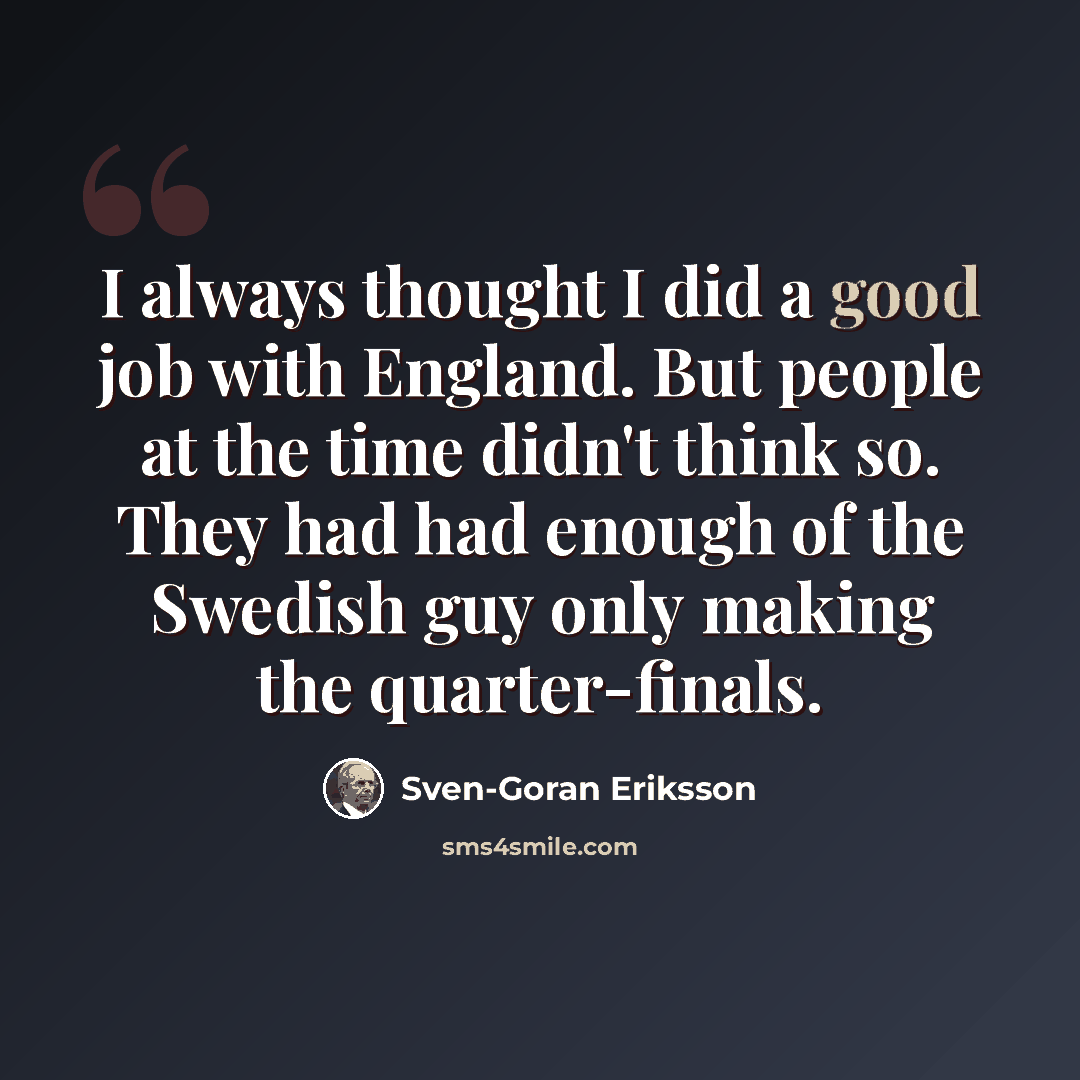 “I always thought I did a good job with England. But people at the time didn't think so. They had had enough of the Swedish guy only making the quarter-finals.” quote by Sven-Goran Eriksson