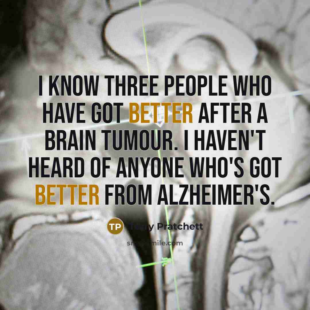 “I know three people who have got better after a brain tumour. I haven't heard of anyone who's got better from Alzheimer's.” quote by Terry Pratchett