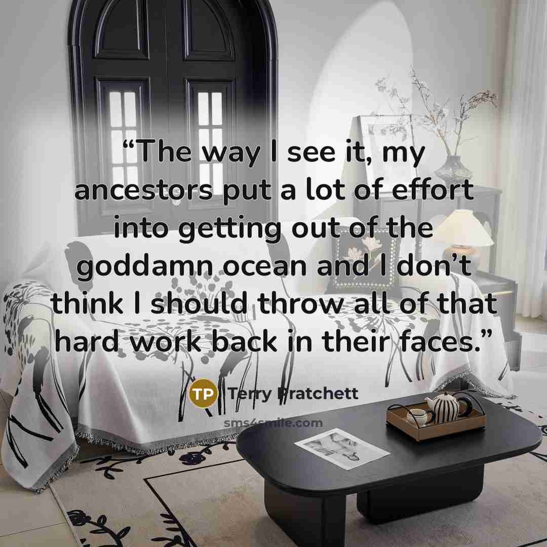 “The way I see it, my ancestors put a lot of effort into getting out of the goddamn ocean and I don’t think I should throw all of that hard work back in their faces.” quote by Terry Pratchett