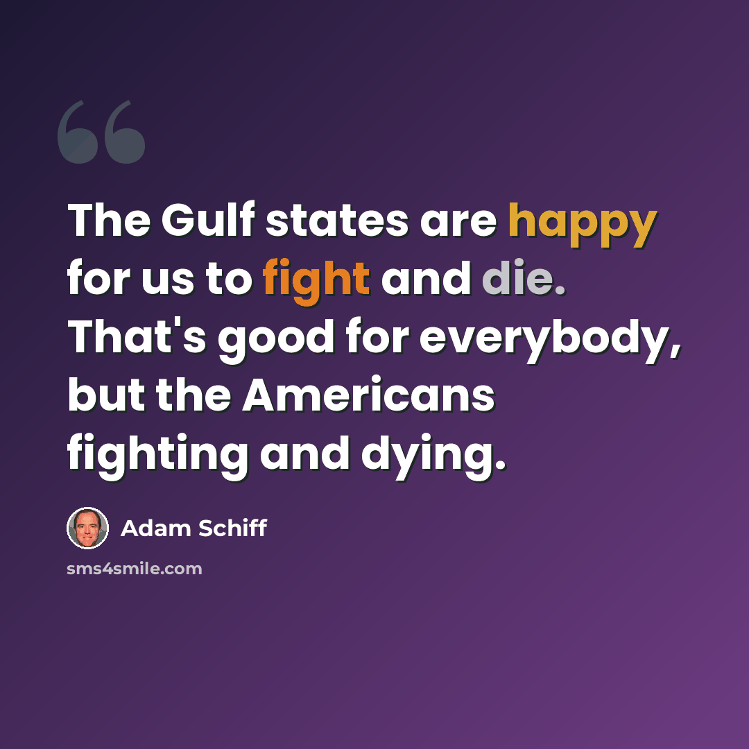 “The Gulf states are happy for us to fight and die. That's good for everybody, but the Americans fighting and dying.” quote by Adam Schiff
