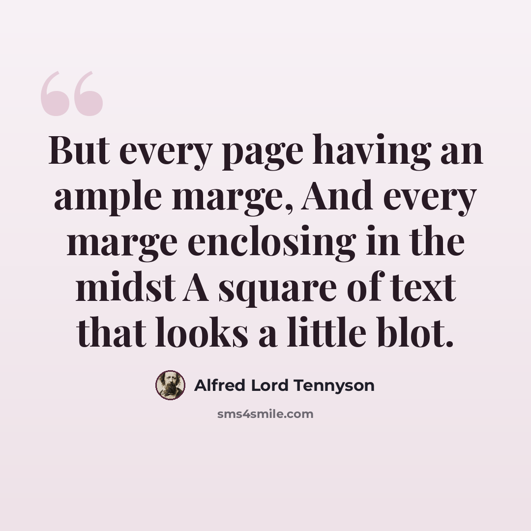 “But every page having an ample marge, And every marge enclosing in the midst A square of text that looks a little blot.” quote by Alfred Lord Tennyson