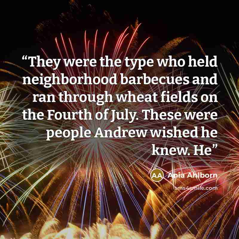 “They were the type who held neighborhood barbecues and ran through wheat fields on the Fourth of July. These were people Andrew wished he knew. He” quote by Ania Ahlborn