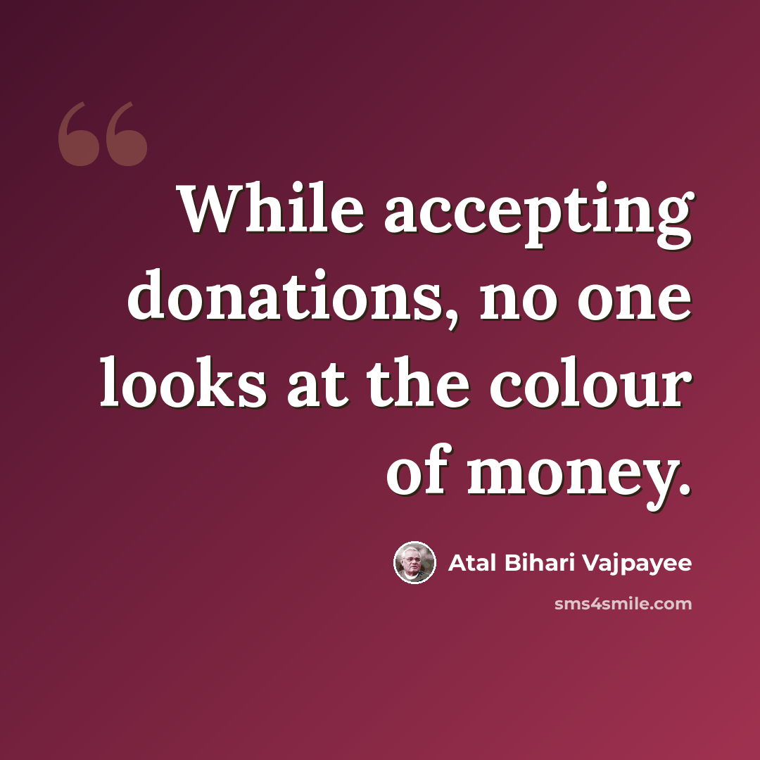 “While accepting donations, no one looks at the colour of money.” quote by Atal Bihari Vajpayee