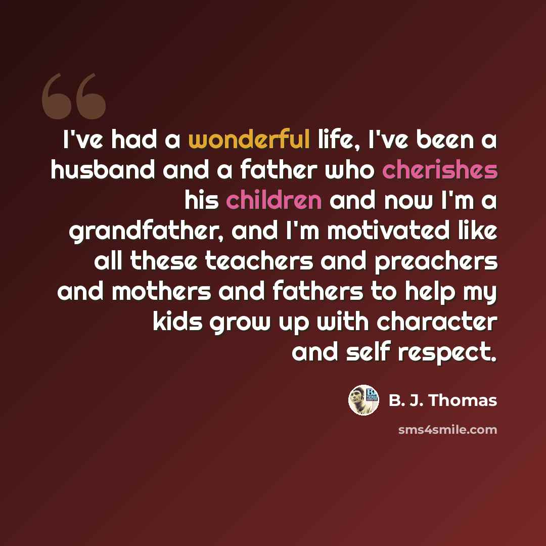 “I've had a wonderful life, I've been a husband and a father who cherishes his children and now I'm a grandfather, and I'm motivated like all these teachers and preachers and mothers and fathers to help my kids grow up with character and self respect.” quote by B. J. Thomas