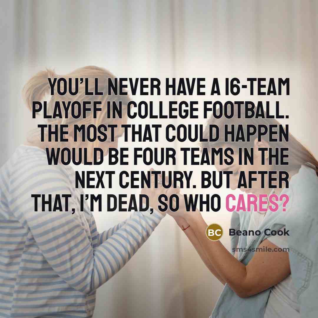 “You’ll never have a 16-team playoff in college football. The most that could happen would be four teams in the next century. But after that, I’m dead, so who cares?” quote by Beano Cook