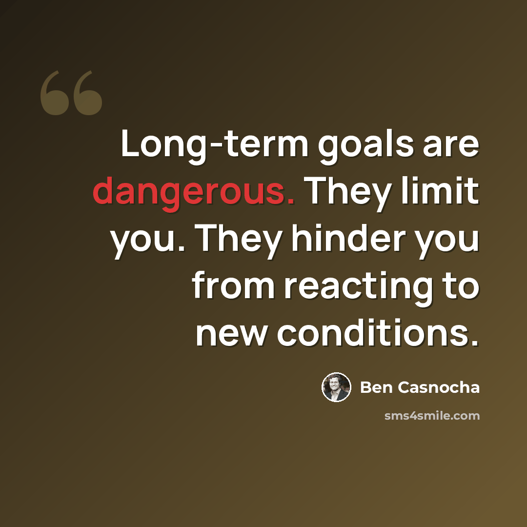 “Long-term goals are dangerous. They limit you. They hinder you from reacting to new conditions.” quote by Ben Casnocha