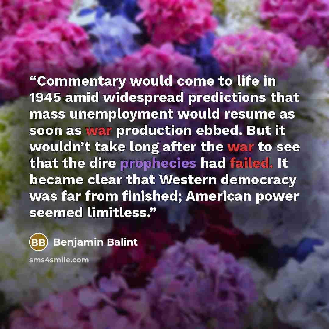 “Commentary would come to life in 1945 amid widespread predictions that mass unemployment would resume as soon as war production ebbed. But it wouldn’t take long after the war to see that the dire prophecies had failed. It became clear that Western democracy was far from finished; American power…” quote by Benjamin Balint
