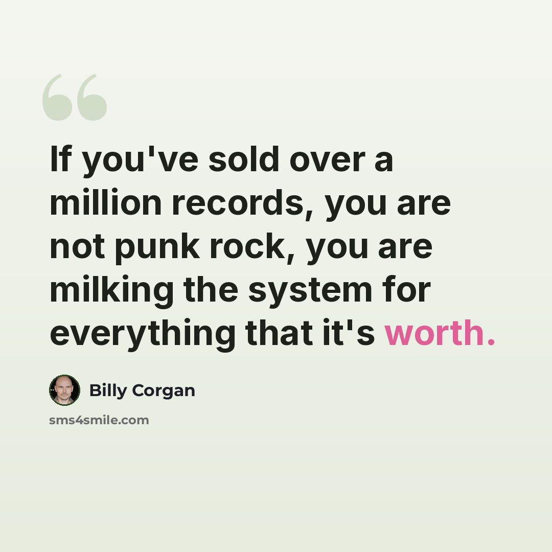 “If you've sold over a million records, you are not punk rock, you are milking the system for everything that it's worth.” quote by Billy Corgan