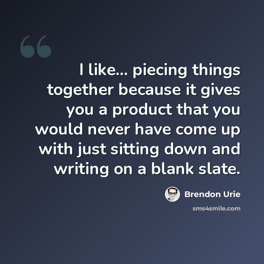 “I like... piecing things together because it gives you a product that you would never have come up with just sitting down and writing on a blank slate.” quote by Brendon Urie