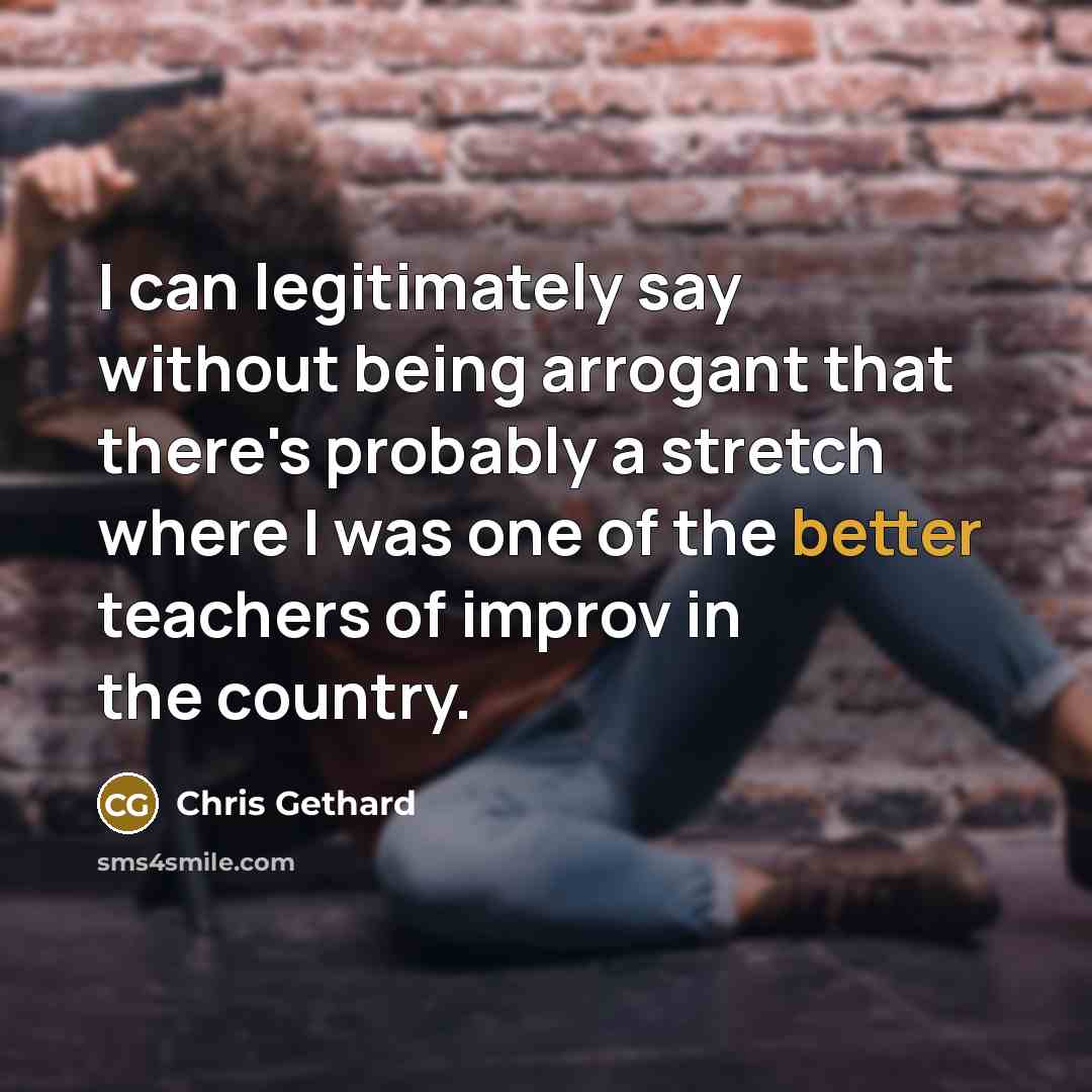 “I can legitimately say without being arrogant that there's probably a stretch where I was one of the better teachers of improv in the country.” quote by Chris Gethard