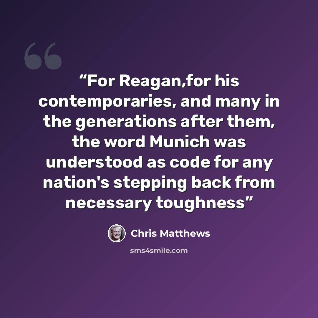 “For Reagan,for his contemporaries, and many in the generations after them, the word Munich was understood as code for any nation's stepping back from necessary toughness” quote by Chris Matthews
